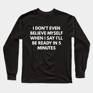 I Don't Even Believe Myself When I Say I'll Be Ready In 5 Minutes Long Sleeve T-Shirt